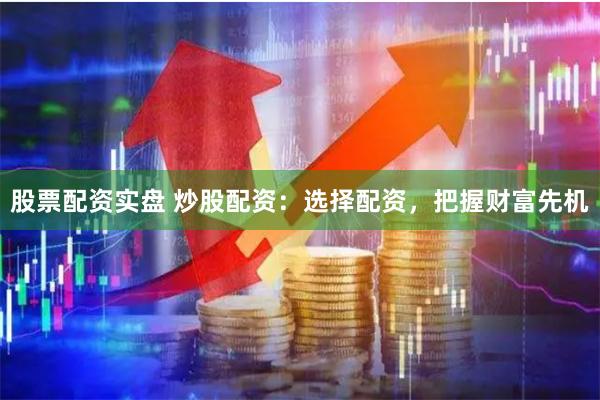 股票配资实盘 炒股配资：选择配资，把握财富先机