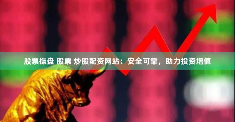 股票操盘 股票 炒股配资网站：安全可靠，助力投资增值