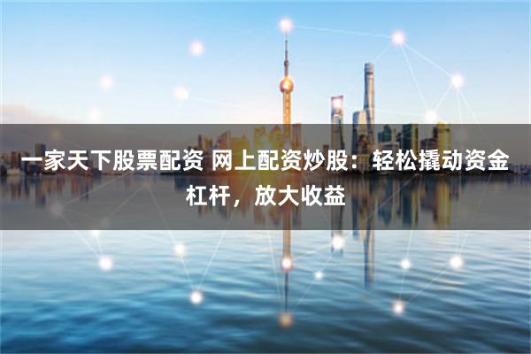 一家天下股票配资 网上配资炒股：轻松撬动资金杠杆，放大收益