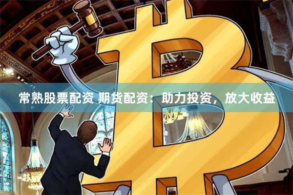 常熟股票配资 期货配资：助力投资，放大收益