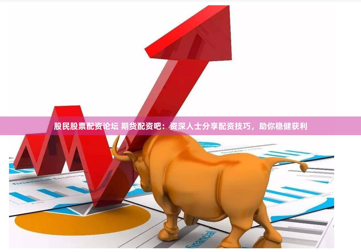 股民股票配资论坛 期货配资吧：资深人士分享配资技巧，助你稳健获利