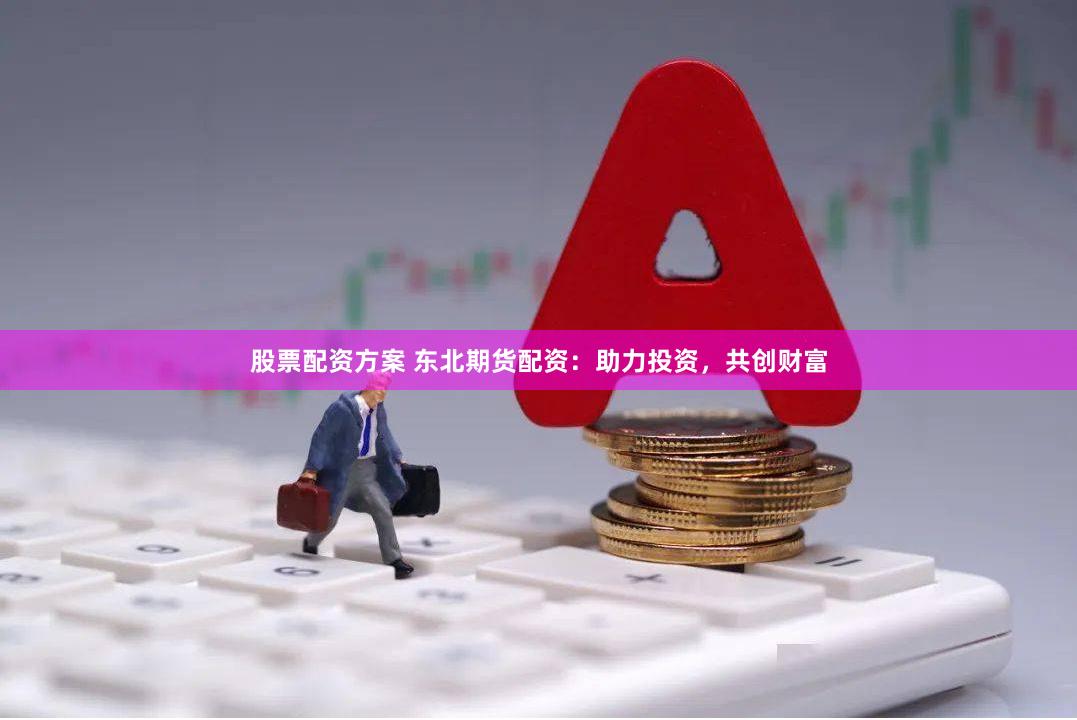 股票配资方案 东北期货配资：助力投资，共创财富