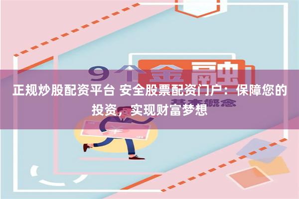 正规炒股配资平台 安全股票配资门户：保障您的投资，实现财富梦想