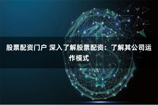股票配资门户 深入了解股票配资：了解其公司运作模式