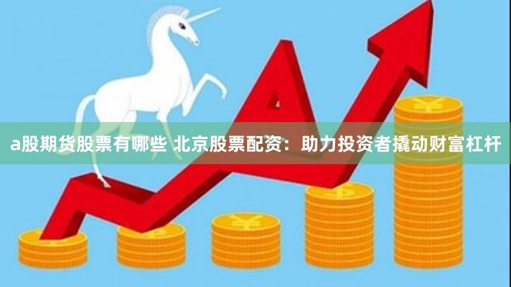 a股期货股票有哪些 北京股票配资：助力投资者撬动财富杠杆