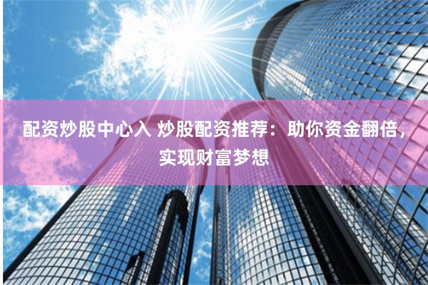 配资炒股中心入 炒股配资推荐：助你资金翻倍，实现财富梦想
