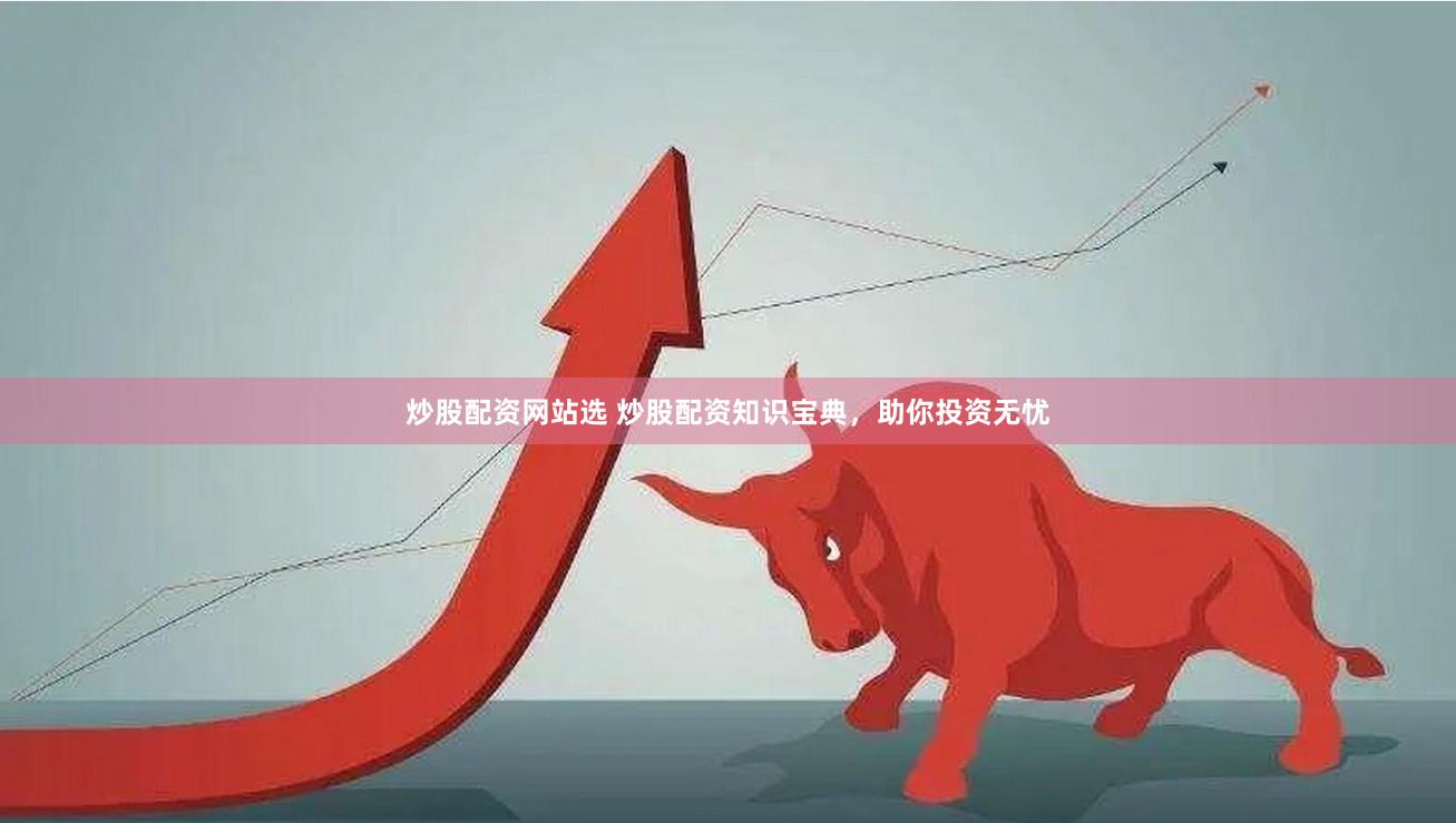 炒股配资网站选 炒股配资知识宝典，助你投资无忧