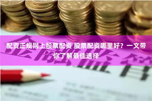 配资正规网上股票配资 股票配资哪里好？一文带你了解最佳选择