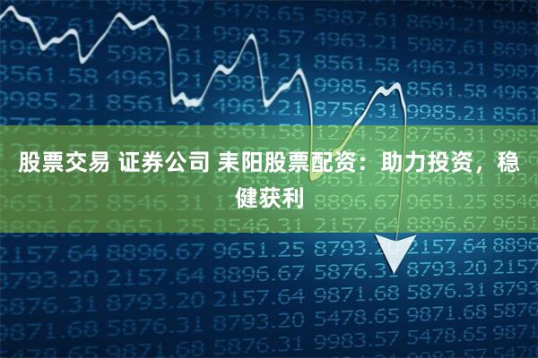 股票交易 证券公司 耒阳股票配资：助力投资，稳健获利