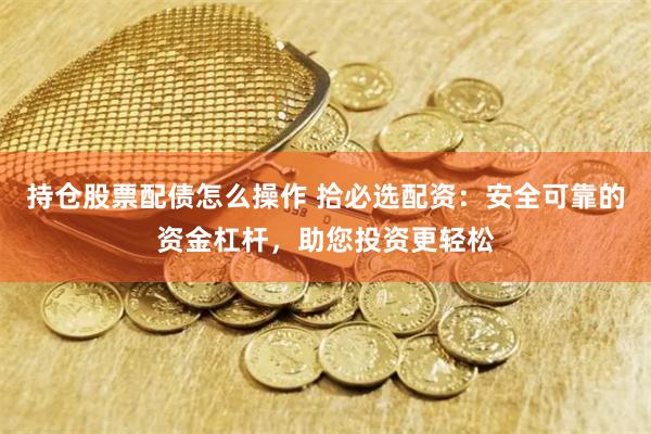 持仓股票配债怎么操作 拾必选配资：安全可靠的资金杠杆，助您投资更轻松