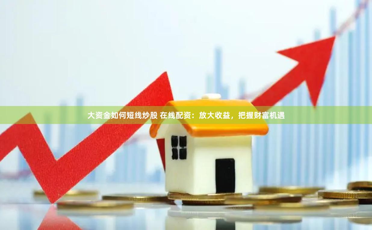 大资金如何短线炒股 在线配资：放大收益，把握财富机遇