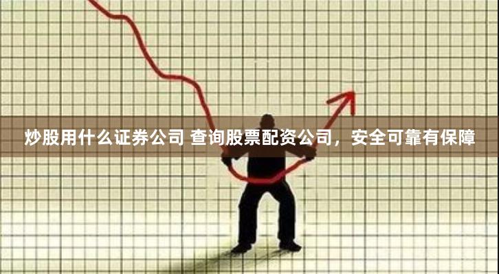 炒股用什么证券公司 查询股票配资公司，安全可靠有保障
