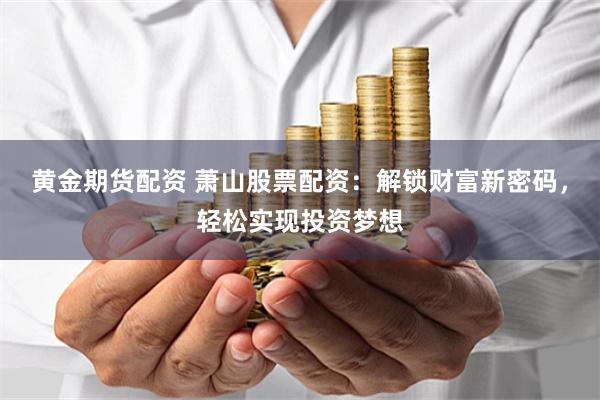 黄金期货配资 萧山股票配资：解锁财富新密码，轻松实现投资梦想