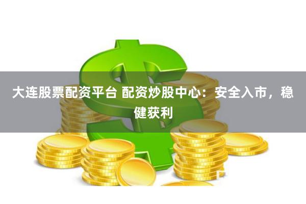大连股票配资平台 配资炒股中心：安全入市，稳健获利