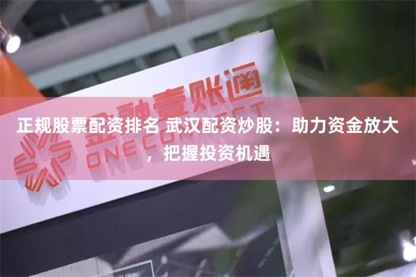 正规股票配资排名 武汉配资炒股：助力资金放大，把握投资机遇