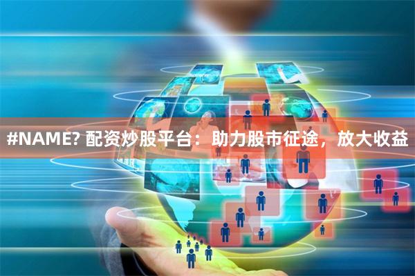 #NAME? 配资炒股平台：助力股市征途，放大收益