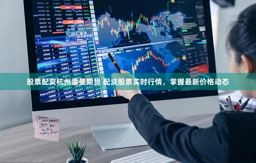 股票配资杭州雷曼期货 配资股票实时行情，掌握最新价格动态