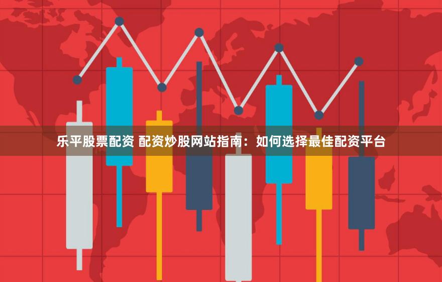 乐平股票配资 配资炒股网站指南：如何选择最佳配资平台