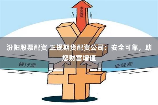 汾阳股票配资 正规期货配资公司：安全可靠，助您财富增值