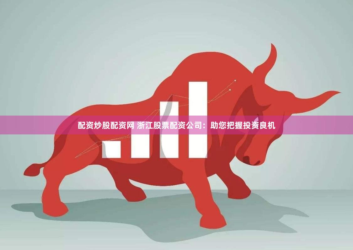 配资炒股配资网 浙江股票配资公司：助您把握投资良机