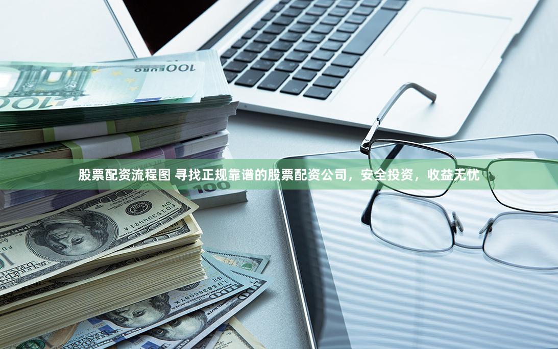 股票配资流程图 寻找正规靠谱的股票配资公司，安全投资，收益无忧