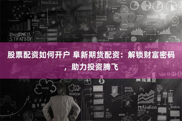 股票配资如何开户 阜新期货配资：解锁财富密码，助力投资腾飞