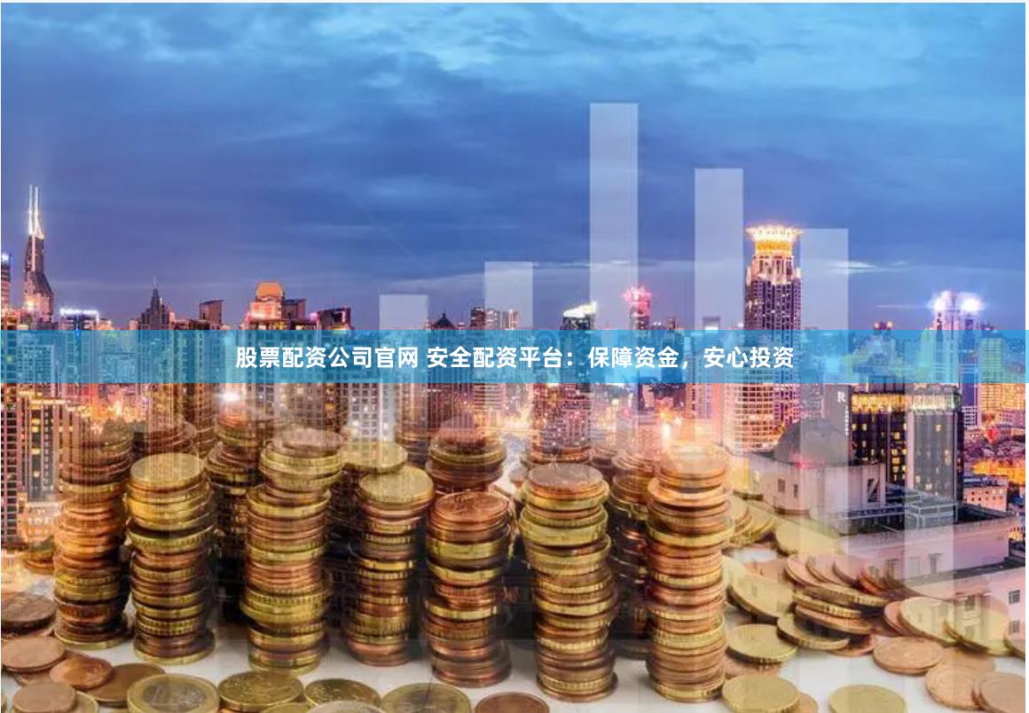 股票配资公司官网 安全配资平台：保障资金，安心投资
