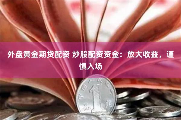 外盘黄金期货配资 炒股配资资金：放大收益，谨慎入场