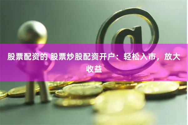 股票配资的 股票炒股配资开户：轻松入市，放大收益