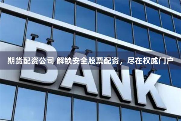 期货配资公司 解锁安全股票配资，尽在权威门户