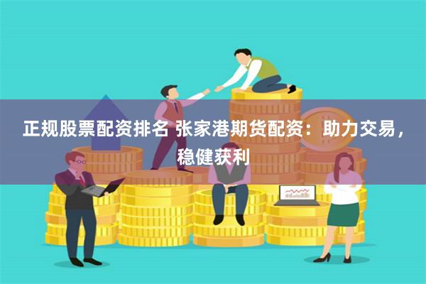 正规股票配资排名 张家港期货配资：助力交易，稳健获利