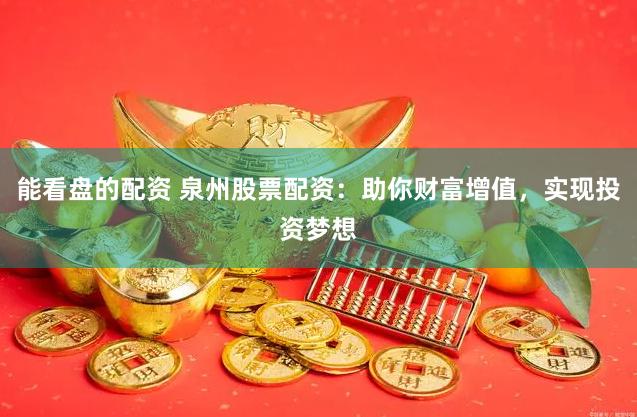 能看盘的配资 泉州股票配资：助你财富增值，实现投资梦想
