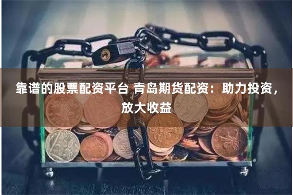靠谱的股票配资平台 青岛期货配资：助力投资，放大收益