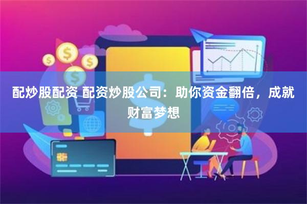 配炒股配资 配资炒股公司:助你资金翻倍,成就财富梦想