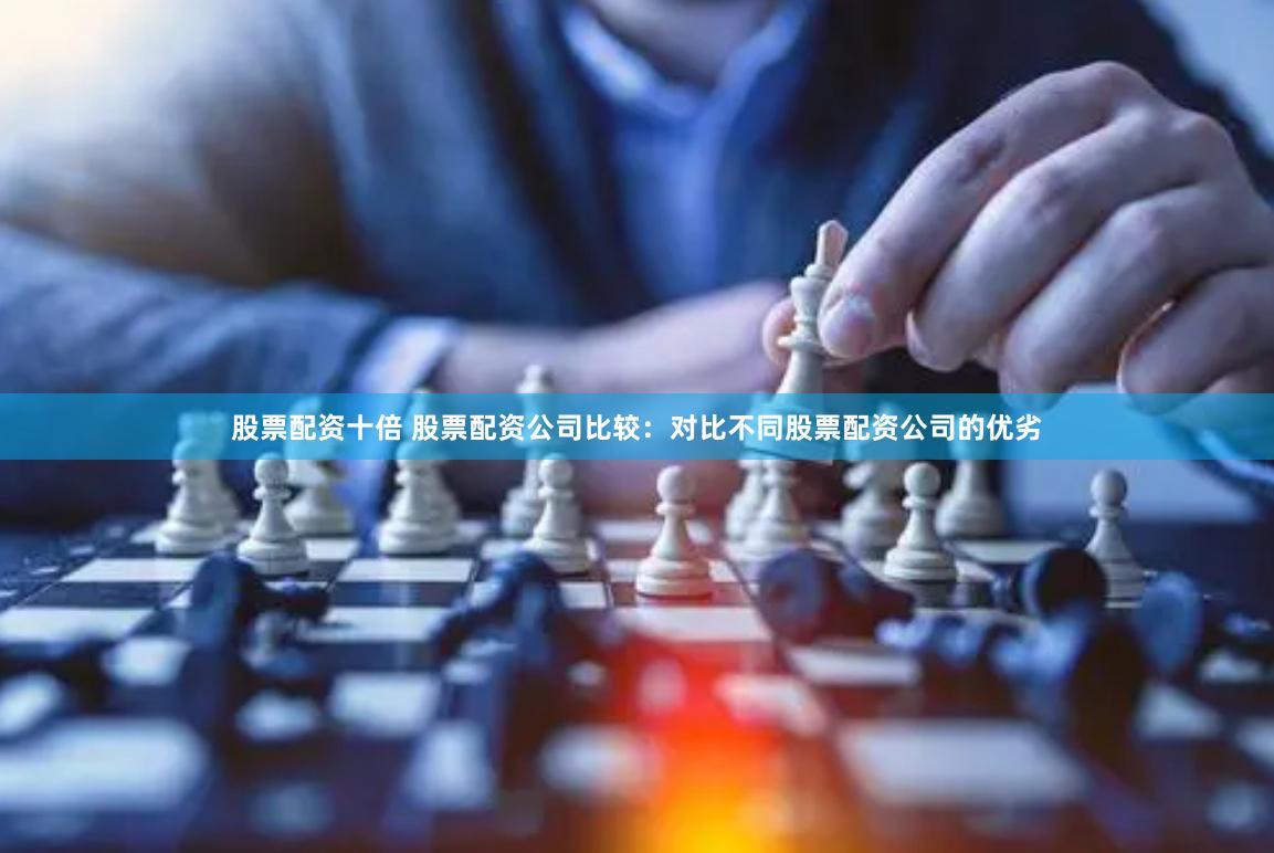 股票配资十倍 股票配资公司比较:对比不同股票配资公司的优劣