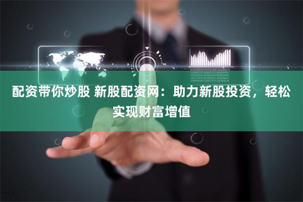 配资带你炒股 新股配资网:助力新股投资,轻松实现财富增值
