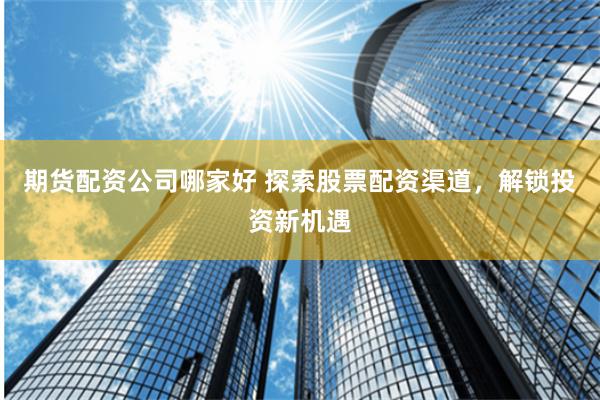 期货配资公司哪家好 探索股票配资渠道,解锁投资新机遇