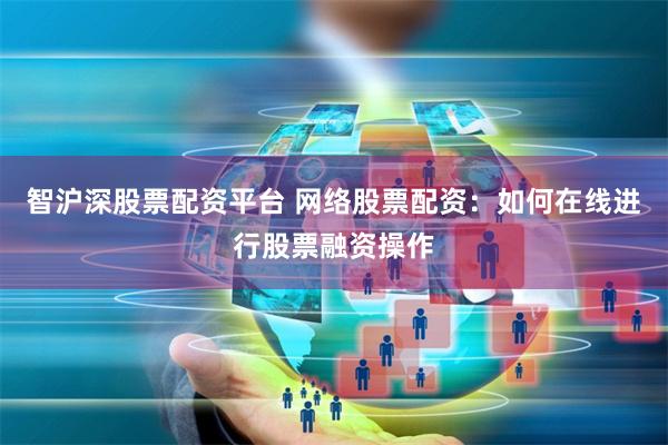 智沪深股票配资平台 网络股票配资:如何在线进行股票融资操作