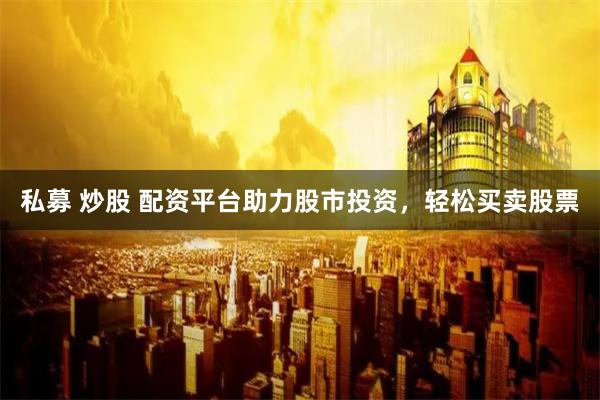 私募 炒股 配资平台助力股市投资,轻松买卖股票