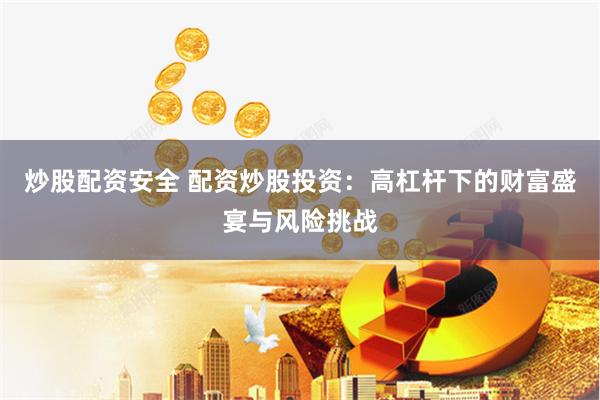 炒股配资安全 配资炒股投资:高杠杆下的财富盛宴与风险挑战