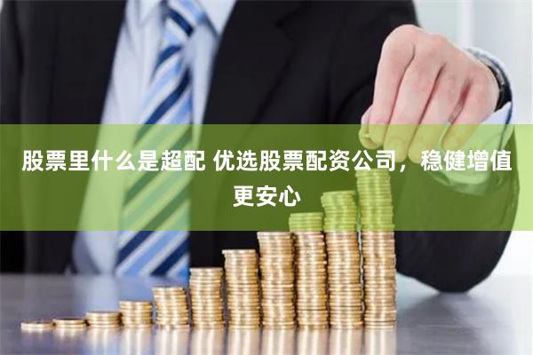 股票里什么是超配 优选股票配资公司,稳健增值更安心