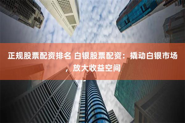 正规股票配资排名 白银股票配资:撬动白银市场,放大收益空间