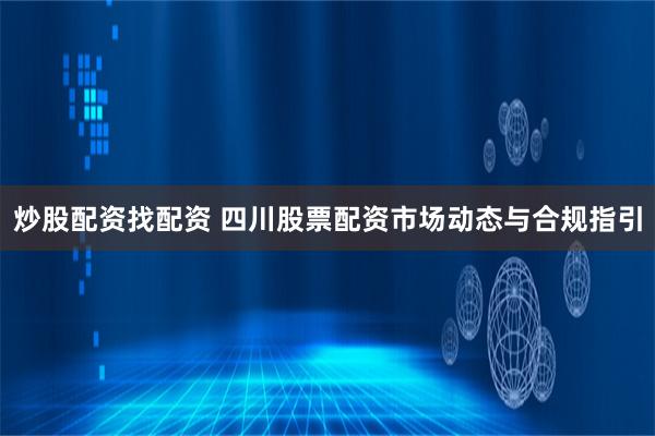 炒股配资找配资 四川股票配资市场动态与合规指引