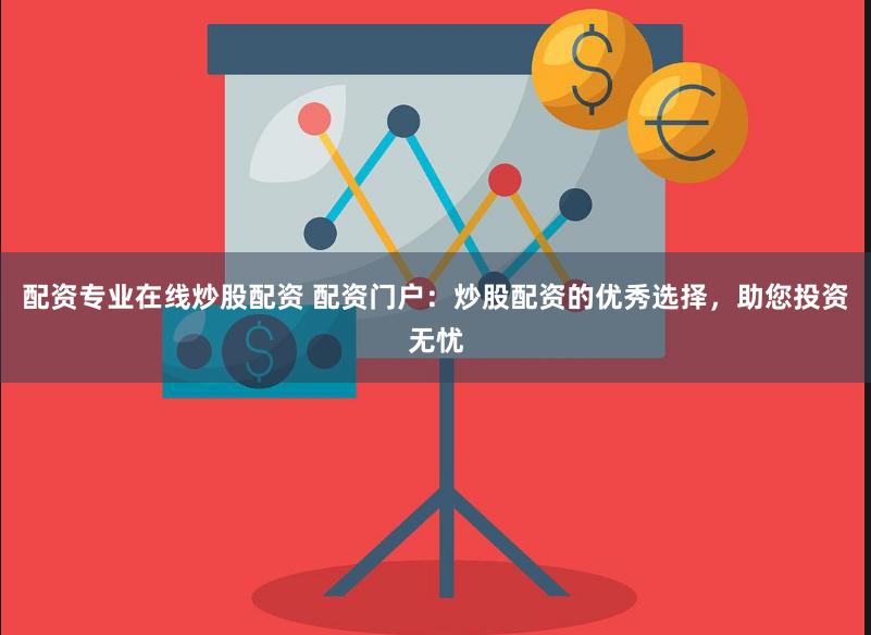 配资专业在线炒股配资 配资门户：炒股配资的优秀选择，助您投资无忧