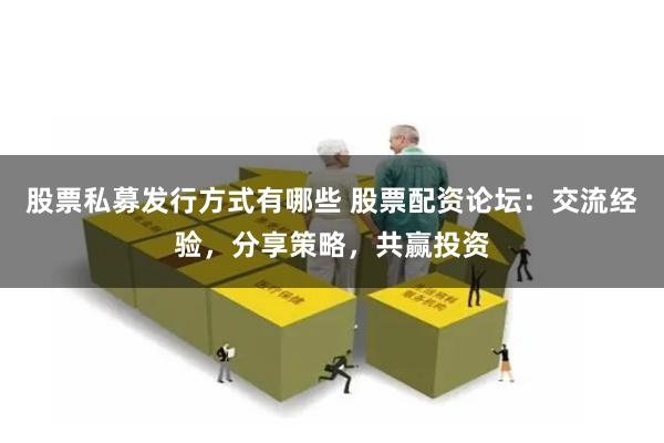 股票私募发行方式有哪些 股票配资论坛：交流经验，分享策略，共赢投资
