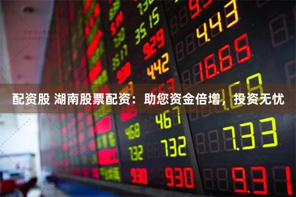 配资股 湖南股票配资：助您资金倍增，投资无忧