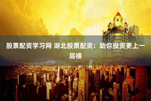 股票配资学习网 湖北股票配资：助你投资更上一层楼