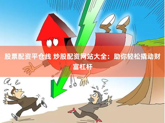 股票配资平仓线 炒股配资网站大全：助你轻松撬动财富杠杆