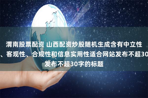 渭南股票配资 山西配资炒股随机生成含有中立性、权威性、客观性、合规性和信息实用性适合网站发布不超30字的标题