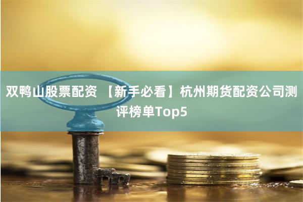 双鸭山股票配资 【新手必看】杭州期货配资公司测评榜单Top5
